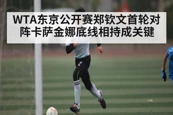 WTA东京公开赛郑钦文首轮对阵卡萨金娜底线相持成关键（kaiyun）