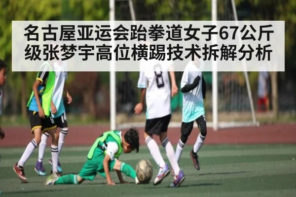 名古屋亚运会跆拳道女子67公斤级张梦宇高位横踢技术拆解分析（kaiyun）